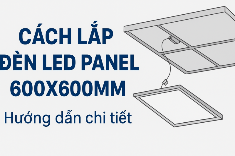 Cách lắp đèn LED panel 600x600mm: Hướng dẫn chi tiết cho không gian sáng hiện đại